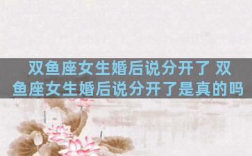 双鱼座女生婚后说分开了 双鱼座女生婚后说分开了是真的吗